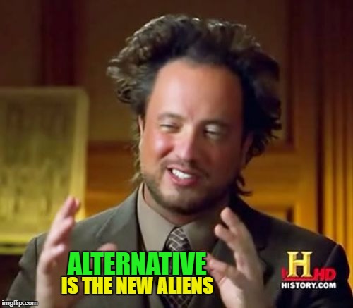 Ancient Aliens Meme | ALTERNATIVE; IS THE NEW ALIENS | image tagged in memes,ancient aliens | made w/ Imgflip meme maker