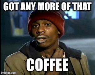 Y'all Got Any More Of That | GOT ANY MORE OF THAT; COFFEE | image tagged in memes,yall got any more of | made w/ Imgflip meme maker