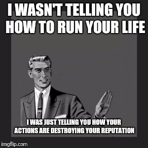 Kill Yourself Guy Meme | I WASN'T TELLING YOU HOW TO RUN YOUR LIFE; I WAS JUST TELLING YOU HOW YOUR  ACTIONS ARE DESTROYING YOUR REPUTATION | image tagged in memes,kill yourself guy | made w/ Imgflip meme maker