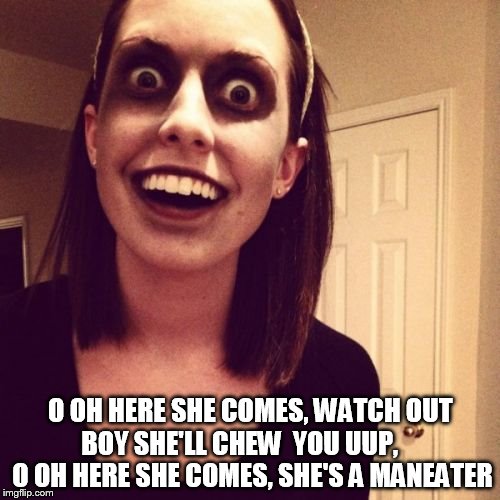 A real maneater... | O OH HERE SHE COMES, WATCH OUT BOY SHE'LL CHEW 
YOU UUP,      O OH HERE SHE COMES, SHE'S A MANEATER | image tagged in memes,zombie overly attached girlfriend | made w/ Imgflip meme maker
