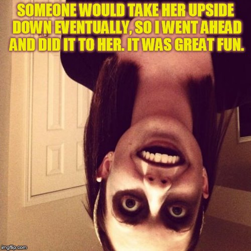 taking her upside down
 | SOMEONE WOULD TAKE HER UPSIDE DOWN EVENTUALLY, SO I WENT AHEAD AND DID IT TO HER.
IT WAS GREAT FUN. | image tagged in memes,zombie overly attached girlfriend | made w/ Imgflip meme maker