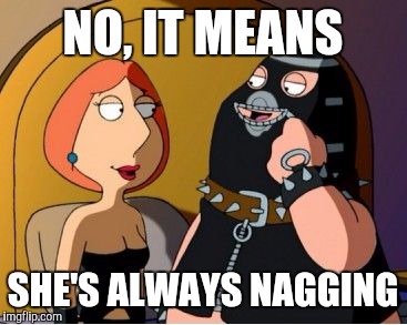 NO, IT MEANS SHE'S ALWAYS NAGGING | made w/ Imgflip meme maker