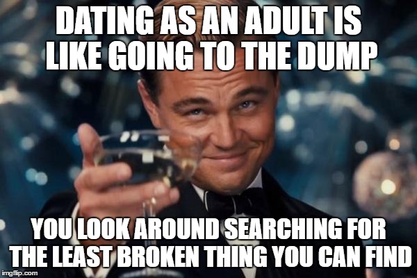 Leonardo Dicaprio Cheers | DATING AS AN ADULT IS LIKE GOING TO THE DUMP; YOU LOOK AROUND SEARCHING FOR THE LEAST BROKEN THING YOU CAN FIND | image tagged in memes,leonardo dicaprio cheers | made w/ Imgflip meme maker