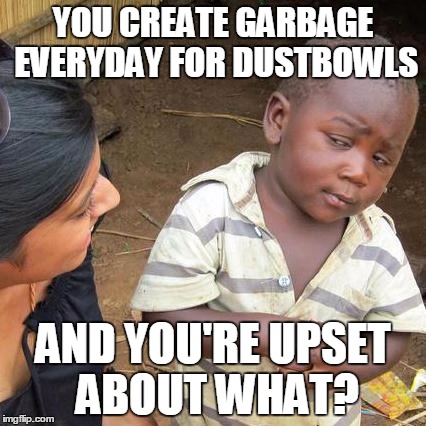 Third World Skeptical Kid Meme | YOU CREATE GARBAGE EVERYDAY FOR DUSTBOWLS AND YOU'RE UPSET ABOUT WHAT? | image tagged in memes,third world skeptical kid | made w/ Imgflip meme maker