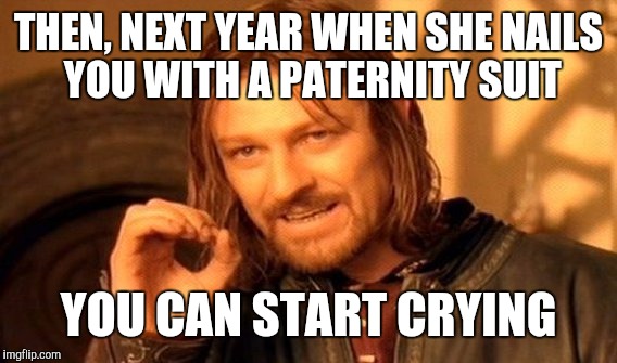 One Does Not Simply Meme | THEN, NEXT YEAR WHEN SHE NAILS YOU WITH A PATERNITY SUIT YOU CAN START CRYING | image tagged in memes,one does not simply | made w/ Imgflip meme maker