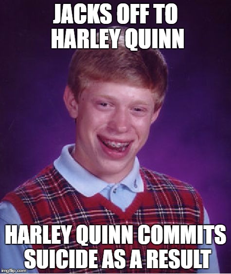 Bad Luck Brian Meme | JACKS OFF TO HARLEY QUINN; HARLEY QUINN COMMITS SUICIDE AS A RESULT | image tagged in memes,bad luck brian | made w/ Imgflip meme maker