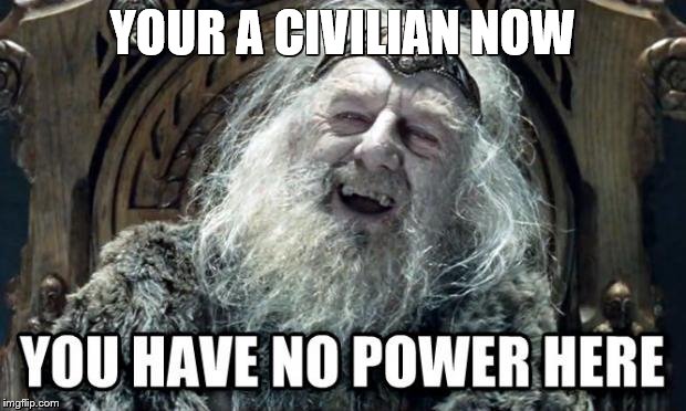 you have no power here | YOUR A CIVILIAN NOW | image tagged in you have no power here | made w/ Imgflip meme maker