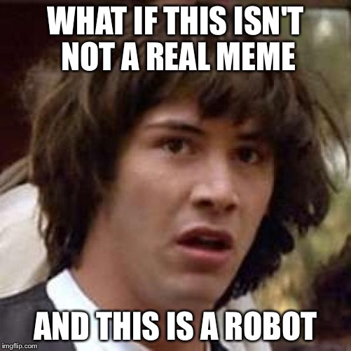 Conspiracy Keanu Meme | WHAT IF THIS ISN'T NOT A REAL MEME; AND THIS IS A ROBOT | image tagged in memes,conspiracy keanu | made w/ Imgflip meme maker