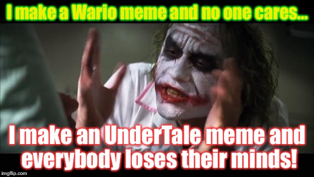 *Facepalm* Why does no one likes my Wario memes?WHYYYYY? | I make a Wario meme and no one cares... I make an UnderTale meme and everybody loses their minds! | image tagged in memes,and everybody loses their minds | made w/ Imgflip meme maker