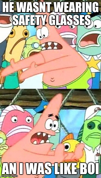 Put It Somewhere Else Patrick | HE WASNT WEARING SAFETY GLASSES; AN I WAS LIKE BOI | image tagged in memes,put it somewhere else patrick | made w/ Imgflip meme maker