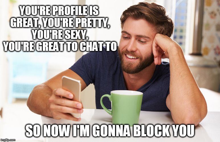 SERIAL BLOCKER | YOU'RE PROFILE IS GREAT,
YOU'RE PRETTY,  YOU'RE SEXY,  YOU'RE GREAT TO CHAT TO; SO NOW I'M GONNA BLOCK YOU | image tagged in dating,online dating,match,funny memes,internet dating | made w/ Imgflip meme maker