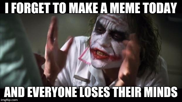 And everybody loses their minds Meme | I FORGET TO MAKE A MEME TODAY; AND EVERYONE LOSES THEIR MINDS | image tagged in memes,and everybody loses their minds | made w/ Imgflip meme maker
