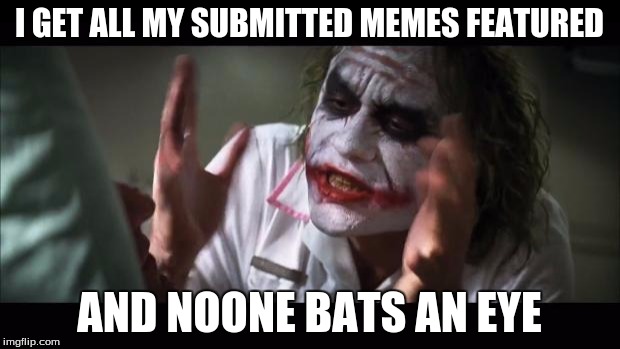 And everybody loses their minds | I GET ALL MY SUBMITTED MEMES FEATURED; AND NOONE BATS AN EYE | image tagged in memes,and everybody loses their minds | made w/ Imgflip meme maker