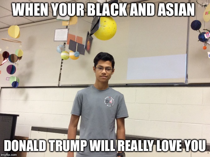 Black and Asian  | WHEN YOUR BLACK AND ASIAN; DONALD TRUMP WILL REALLY LOVE YOU | image tagged in black | made w/ Imgflip meme maker