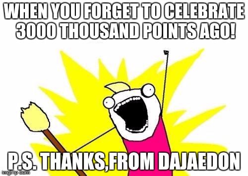 X All The Y Meme | WHEN YOU FORGET TO CELEBRATE 3000 THOUSAND POINTS AGO! P.S. THANKS,FROM DAJAEDON | image tagged in memes,x all the y | made w/ Imgflip meme maker