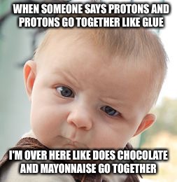 Skeptical Baby | WHEN SOMEONE SAYS PROTONS AND PROTONS GO TOGETHER LIKE GLUE; I'M OVER HERE LIKE DOES CHOCOLATE AND MAYONNAISE GO TOGETHER | image tagged in memes,skeptical baby | made w/ Imgflip meme maker