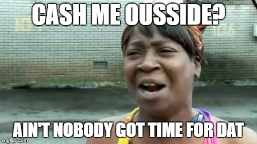 Ain't Nobody Got Time For That Meme | CASH ME OUSSIDE? AIN'T NOBODY GOT TIME FOR DAT | image tagged in memes,aint nobody got time for that | made w/ Imgflip meme maker
