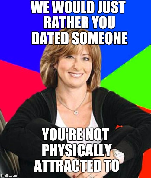 Sheltering Suburban Mom | WE WOULD JUST RATHER YOU DATED SOMEONE; YOU'RE NOT PHYSICALLY ATTRACTED TO | image tagged in memes,sheltering suburban mom | made w/ Imgflip meme maker