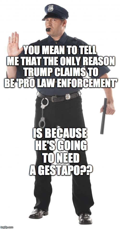 Stop Cop | YOU MEAN TO TELL ME THAT THE ONLY REASON TRUMP CLAIMS TO BE 'PRO LAW ENFORCEMENT'; IS BECAUSE HE'S GOING TO NEED A GESTAPO?? | image tagged in memes,stop cop | made w/ Imgflip meme maker