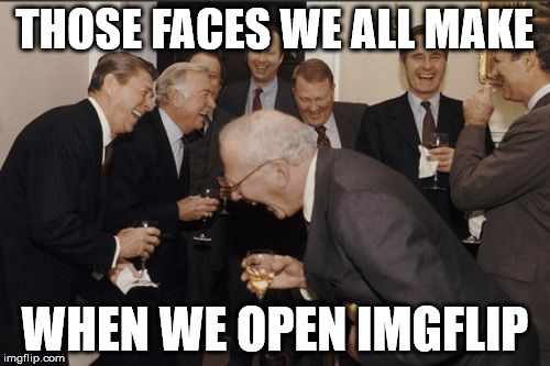 Laughing Men In Suits | THOSE FACES WE ALL MAKE; WHEN WE OPEN IMGFLIP | image tagged in memes,laughing men in suits | made w/ Imgflip meme maker