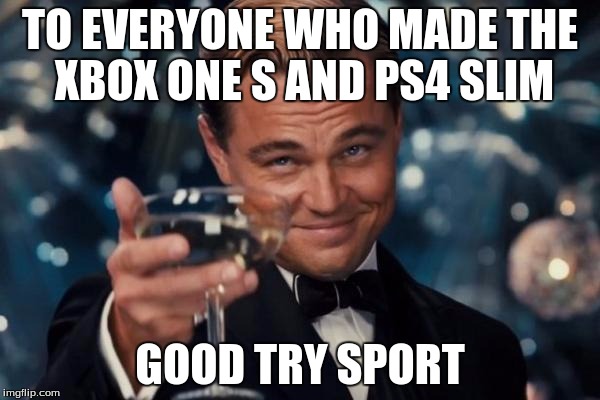 Leonardo Dicaprio Cheers Meme | TO EVERYONE WHO MADE THE XBOX ONE S AND PS4 SLIM; GOOD TRY SPORT | image tagged in memes,leonardo dicaprio cheers | made w/ Imgflip meme maker
