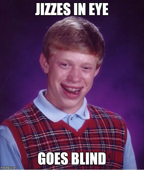 Bad Luck Brian Meme | JIZZES IN EYE GOES BLIND | image tagged in memes,bad luck brian | made w/ Imgflip meme maker