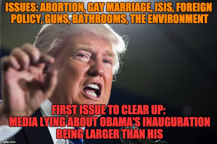 donald trump | ISSUES: ABORTION, GAY MARRIAGE, ISIS, FOREIGN POLICY, GUNS, BATHROOMS, THE ENVIRONMENT; FIRST ISSUE TO CLEAR UP: MEDIA LYING ABOUT OBAMA'S INAUGURATION BEING LARGER THAN HIS | image tagged in donald trump | made w/ Imgflip meme maker