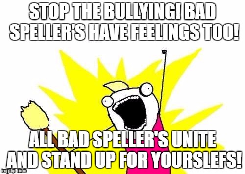 X All The Y Meme | STOP THE BULLYING! BAD SPELLER'S HAVE FEELINGS TOO! ALL BAD SPELLER'S UNITE AND STAND UP FOR YOURSLEFS! | image tagged in memes,x all the y | made w/ Imgflip meme maker