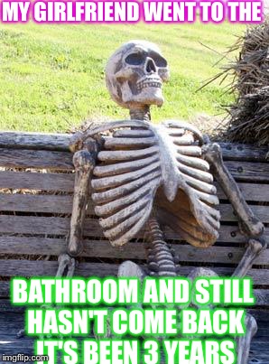 Waiting Skeleton | MY GIRLFRIEND WENT TO THE; BATHROOM AND STILL HASN'T COME BACK IT'S BEEN 3 YEARS | image tagged in memes,waiting skeleton | made w/ Imgflip meme maker