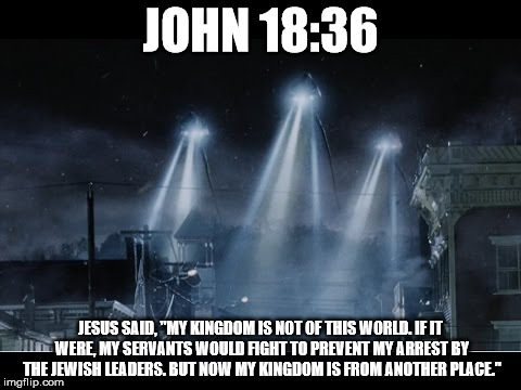 John 18:36 | JOHN 18:36; JESUS SAID, "MY KINGDOM IS NOT OF THIS WORLD. IF IT WERE, MY SERVANTS WOULD FIGHT TO PREVENT MY ARREST BY THE JEWISH LEADERS. BUT NOW MY KINGDOM IS FROM ANOTHER PLACE." | image tagged in jesus,kingdom of god | made w/ Imgflip meme maker