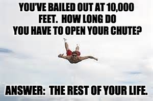 no parachute | YOU’VE BAILED OUT AT 10,000 FEET.  HOW LONG DO YOU HAVE TO OPEN YOUR CHUTE? ANSWER:  THE REST OF YOUR LIFE. | image tagged in no parachute | made w/ Imgflip meme maker