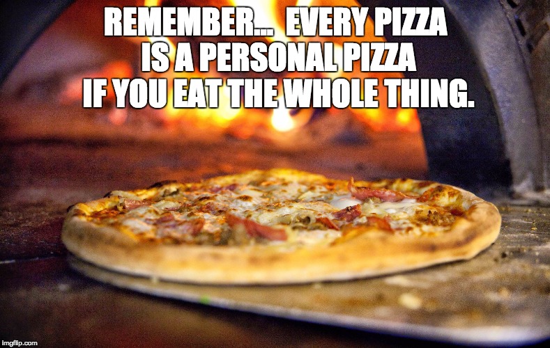 Share Pizza With.. | REMEMBER...  EVERY PIZZA IS A PERSONAL PIZZA IF YOU EAT THE WHOLE THING. | image tagged in share pizza with | made w/ Imgflip meme maker