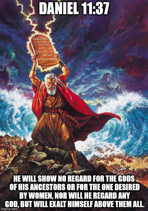 Moses | DANIEL 11:37; HE WILL SHOW NO REGARD FOR THE GODS OF HIS ANCESTORS OR FOR THE ONE DESIRED BY WOMEN, NOR WILL HE REGARD ANY GOD, BUT WILL EXALT HIMSELF ABOVE THEM ALL. | image tagged in moses | made w/ Imgflip meme maker