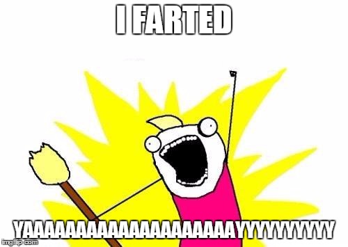 X All The Y Meme | I FARTED; YAAAAAAAAAAAAAAAAAAAAYYYYYYYYYY | image tagged in memes,x all the y | made w/ Imgflip meme maker