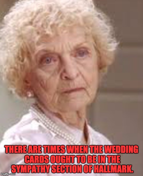 Wedding crashers grandma | THERE ARE TIMES WHEN THE WEDDING CARDS OUGHT TO BE IN THE SYMPATHY SECTION OF HALLMARK. | image tagged in wedding crashers grandma | made w/ Imgflip meme maker