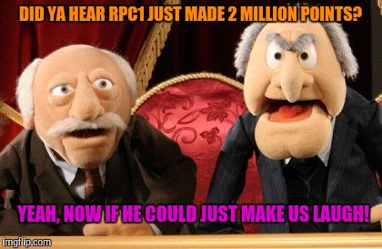 DID YA HEAR RPC1 JUST MADE 2 MILLION POINTS? YEAH, NOW IF HE COULD JUST MAKE US LAUGH! | made w/ Imgflip meme maker