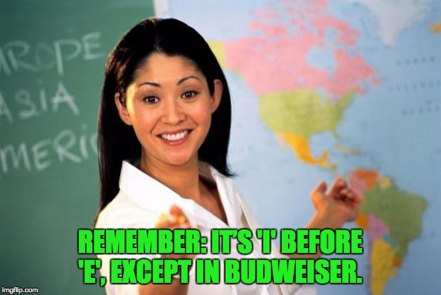 Unhelpful Teacher  | REMEMBER: IT’S 'I' BEFORE 'E', EXCEPT IN BUDWEISER. | image tagged in unhelpful teacher | made w/ Imgflip meme maker