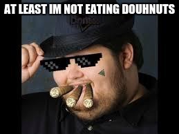 MLG Fedora | AT LEAST IM NOT EATING DOUHNUTS | image tagged in mlg fedora | made w/ Imgflip meme maker