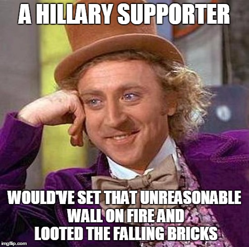 Creepy Condescending Wonka Meme | A HILLARY SUPPORTER WOULD'VE SET THAT UNREASONABLE WALL ON FIRE AND LOOTED THE FALLING BRICKS | image tagged in memes,creepy condescending wonka | made w/ Imgflip meme maker