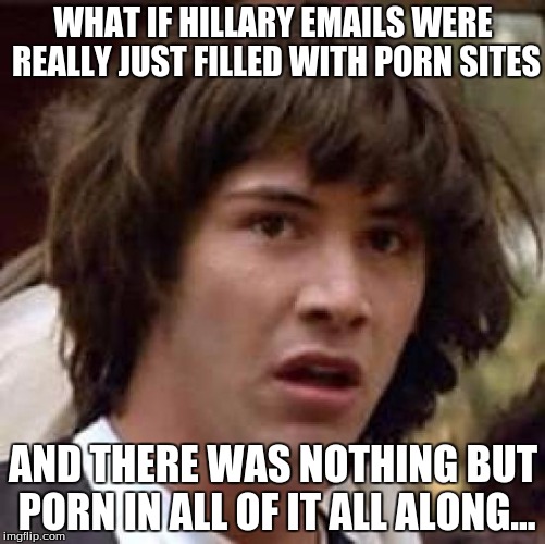 Conspiracy Keanu Meme | WHAT IF HILLARY EMAILS WERE REALLY JUST FILLED WITH PORN SITES; AND THERE WAS NOTHING BUT PORN IN ALL OF IT ALL ALONG... | image tagged in memes,conspiracy keanu | made w/ Imgflip meme maker