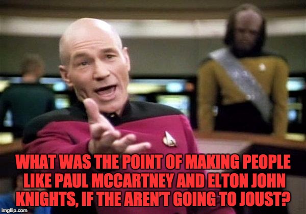 picard wtf | WHAT WAS THE POINT OF MAKING PEOPLE LIKE PAUL MCCARTNEY AND ELTON JOHN KNIGHTS, IF THE AREN’T GOING TO JOUST? | image tagged in picard wtf | made w/ Imgflip meme maker