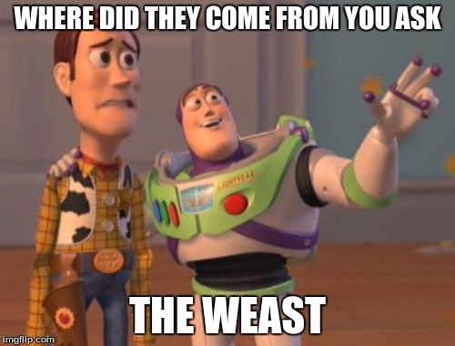 When you drunk and try to say west. | WHERE DID THEY COME FROM YOU ASK; THE WEAST | image tagged in memes,x x everywhere | made w/ Imgflip meme maker