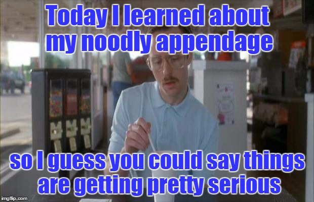 Today I learned about my noodly appendage so I guess you could say things are getting pretty serious | made w/ Imgflip meme maker