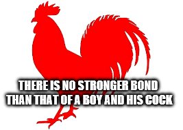 THERE IS NO STRONGER BOND THAN THAT OF A BOY AND HIS COCK | made w/ Imgflip meme maker