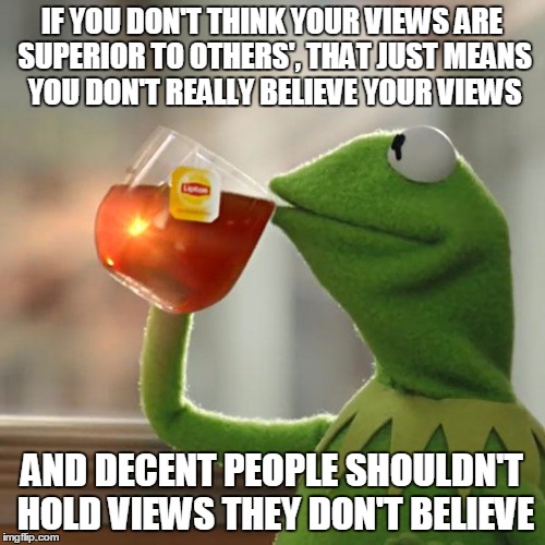 But That's None Of My Business Meme | IF YOU DON'T THINK YOUR VIEWS ARE SUPERIOR TO OTHERS', THAT JUST MEANS YOU DON'T REALLY BELIEVE YOUR VIEWS AND DECENT PEOPLE SHOULDN'T HOLD  | image tagged in memes,but thats none of my business,kermit the frog | made w/ Imgflip meme maker