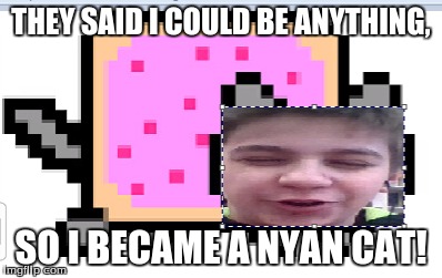 theysaid i could be anything so i became a nyan cat | THEY SAID I COULD BE ANYTHING, SO I BECAME A NYAN CAT! | image tagged in they said i could be anything | made w/ Imgflip meme maker