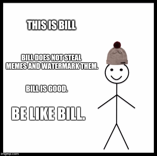 Be Like Bill | THIS IS BILL; BILL DOES NOT STEAL MEMES AND WATERMARK THEM. BILL IS GOOD. BE LIKE BILL. | image tagged in memes,be like bill | made w/ Imgflip meme maker