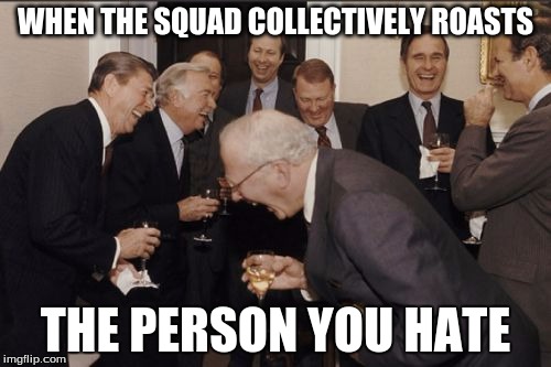 Laughing Men In Suits | WHEN THE SQUAD COLLECTIVELY ROASTS; THE PERSON YOU HATE | image tagged in memes,laughing men in suits | made w/ Imgflip meme maker