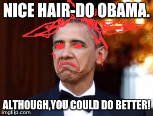 obama not bad | NICE HAIR-DO OBAMA. ALTHOUGH,YOU COULD DO BETTER! | image tagged in obama not bad | made w/ Imgflip meme maker