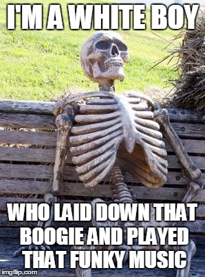 Waiting Skeleton Meme | I'M A WHITE BOY WHO LAID DOWN THAT BOOGIE AND PLAYED THAT FUNKY MUSIC | image tagged in memes,waiting skeleton | made w/ Imgflip meme maker